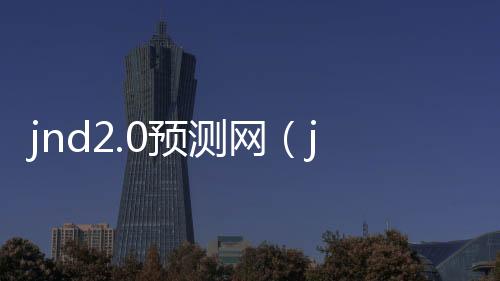 jnd2.0预测网(jnd预测99) jnd2.0预测网(jnd预测99)